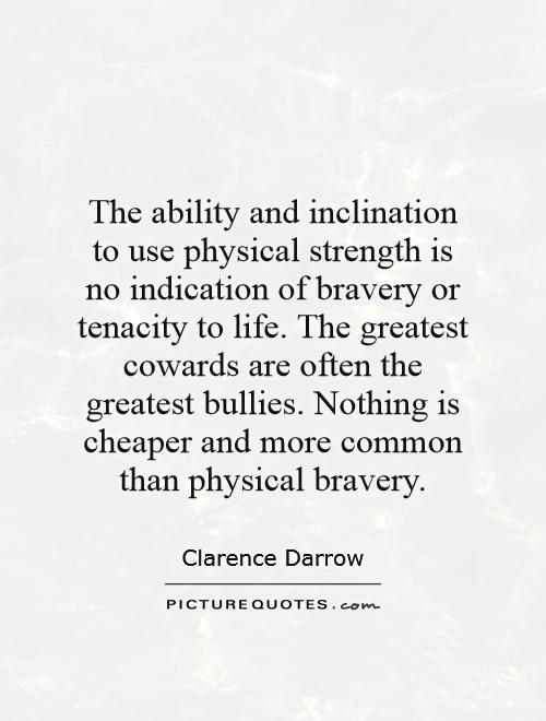 The ability and inclination to use physical strength is no indication of bravery or tenacity to life. The greatest cowards are often the greatest bullies. Nothing is cheaper and more common than physical bravery Picture Quote #1