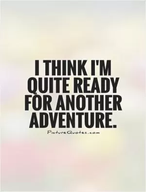 I think I'm quite ready for another adventure Picture Quote #1