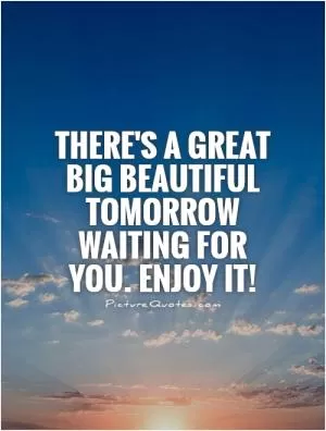 There's a great big beautiful tomorrow waiting for you. Enjoy it! Picture Quote #1
