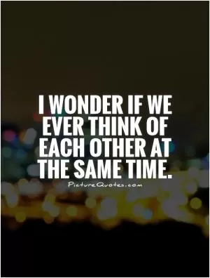 I wonder if we ever think of each other at the same time Picture Quote #1
