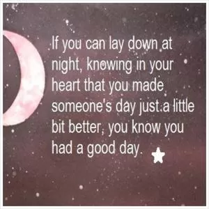 If you can lay down at night, knowing in your heart that you made someone's day just a little bit better, you know you had a good day.  Picture Quote #1