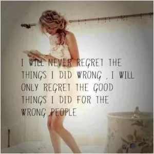 I will never regret the things I did wrong, I will only regret the good things I did for the wrong people Picture Quote #1