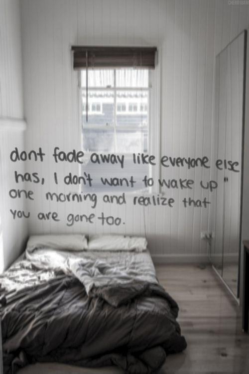 Don't fade away like everyone else has, I don't want to wake up one morning and realize that you're gone too Picture Quote #1