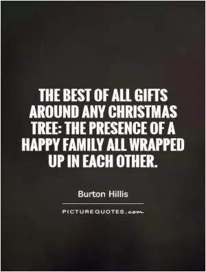 The best of all gifts around any Christmas tree: the presence of a happy family all wrapped up in each other Picture Quote #1