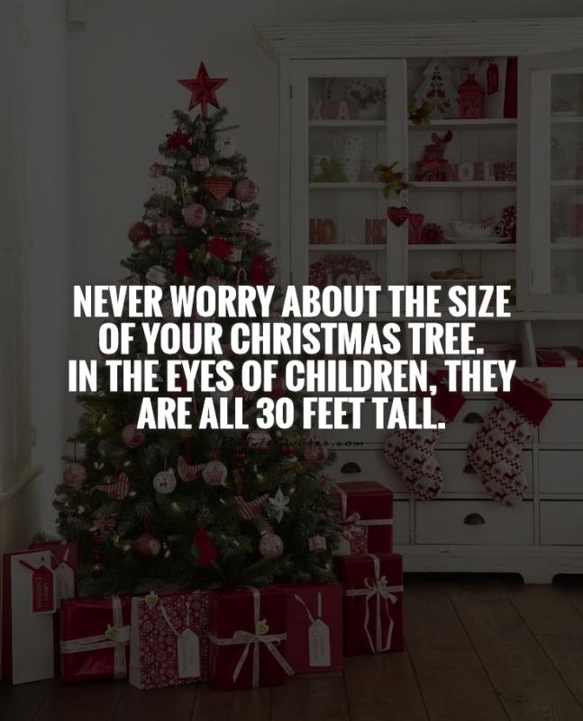 Never worry about the size of your Christmas tree.  In the eyes of children, they are all 30 feet tall Picture Quote #1
