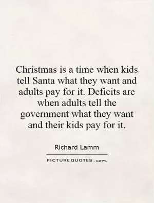 Christmas is a time when kids tell Santa what they want and adults pay for it. Deficits are when adults tell the government what they want and their kids pay for it Picture Quote #1