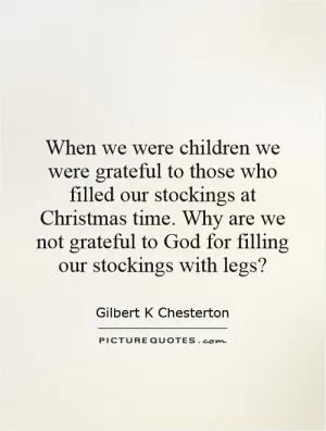 When we were children we were grateful to those who filled our stockings at Christmas time. Why are we not grateful to God for filling our stockings with legs? Picture Quote #1