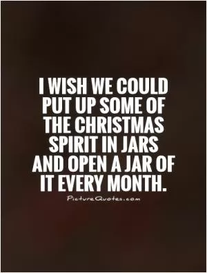 I wish we could put up some of the Christmas spirit in jars and open a jar of it every month Picture Quote #1