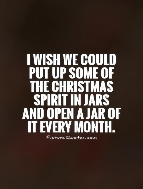 I wish we could put up some of the Christmas spirit in jars and open a jar of it every month Picture Quote #1