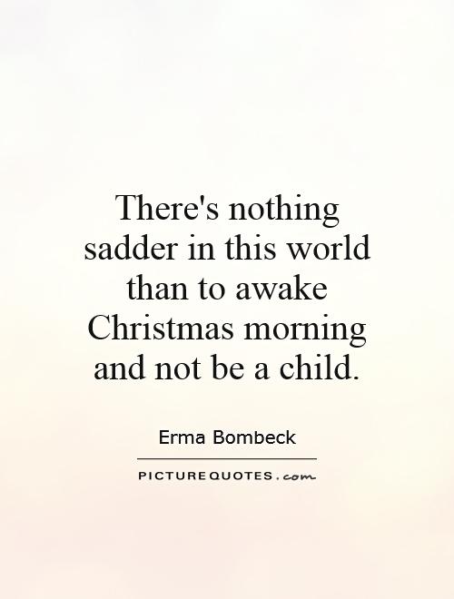 There's nothing sadder in this world than to awake Christmas morning and not be a child Picture Quote #1