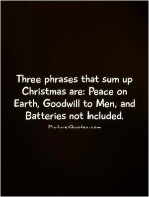 Three phrases that sum up Christmas are: Peace on Earth, Goodwill to Men, and Batteries not Included Picture Quote #1