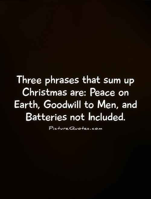 Three phrases that sum up Christmas are: Peace on Earth, Goodwill to Men, and Batteries not Included Picture Quote #1