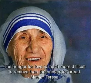 The hunger for love is much more difficult to remove than the hunger for bread Picture Quote #1