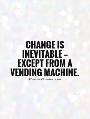 Change is inevitable — except from a vending machine Picture Quote #1