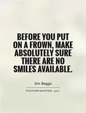 Before you put on a frown, make absolutely sure there are no smiles available Picture Quote #1