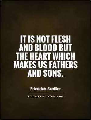 It is not flesh and blood but the heart which makes us fathers and sons Picture Quote #1