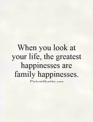 When you look at your life, the greatest happinesses are family happinesses.  Picture Quote #1
