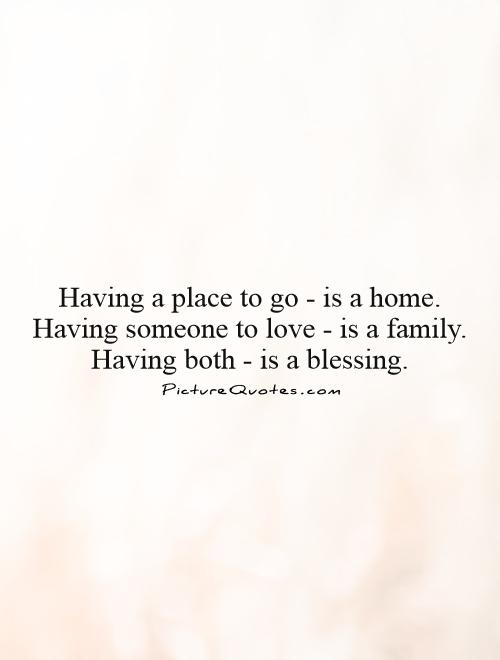 Having a place to go - is a home.  Having someone to love - is a family.  Having both - is a blessing. Picture Quote #1