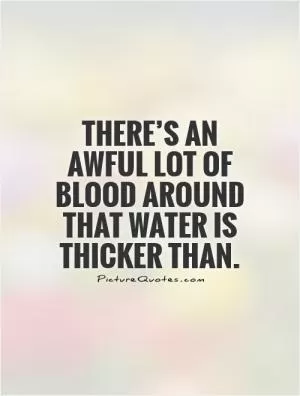 There’s an awful lot of blood around that water is thicker than Picture Quote #1