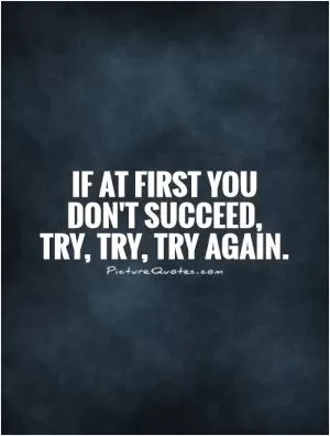 If at first you  don't succeed,  try, try, try again Picture Quote #1