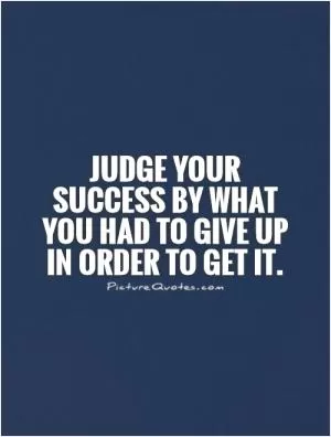 Judge your success by what you had to give up in order to get it Picture Quote #1