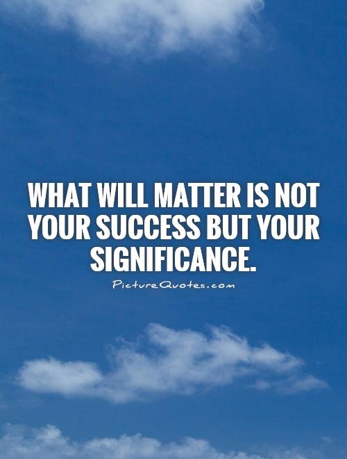 What will matter is not your success but your significance Picture Quote #1