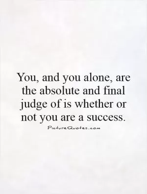 You, and you alone, are the absolute and final judge of is whether or not you are a success Picture Quote #1
