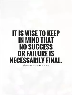 It is wise to keep  in mind that  no success  or failure is necessarily final Picture Quote #1