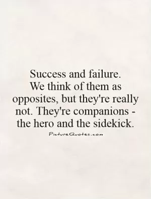 Success and failure.  We think of them as opposites, but they're really not. They're companions -  the hero and the sidekick Picture Quote #1