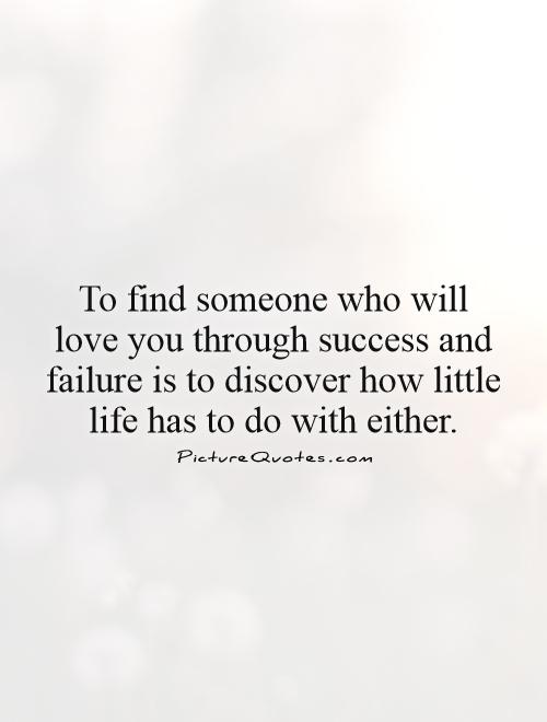 To find someone who will love you through success and failure is to discover how little life has to do with either Picture Quote #1