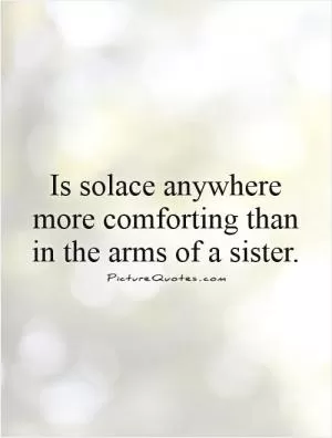 Is solace anywhere more comforting than in the arms of a sister.  Picture Quote #1