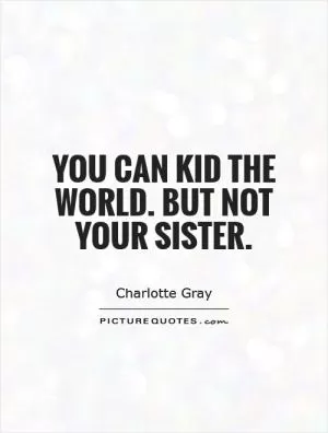 You can kid the world. But not your sister Picture Quote #1