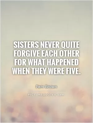 Sisters never quite forgive each other for what happened when they were five Picture Quote #1
