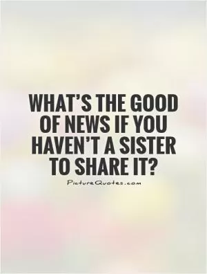 What’s the good of news if you haven’t a sister to share it?  Picture Quote #1