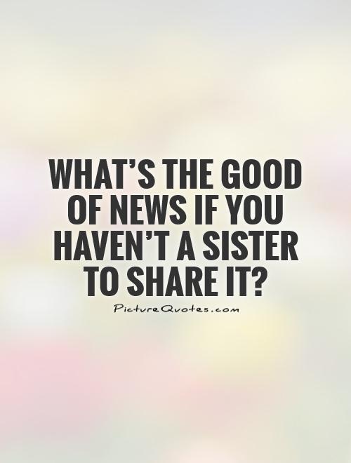 What's the good of news if you haven't a sister to share it? Picture Quote #1