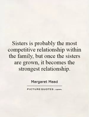 Sisters is probably the most competitive relationship within the family, but once the sisters are grown, it becomes the strongest relationship Picture Quote #1