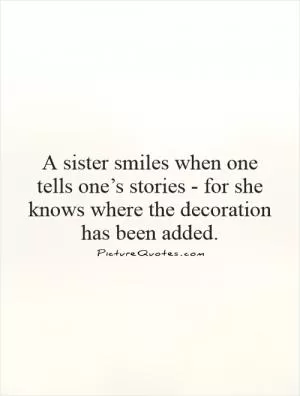 A sister smiles when one tells one’s stories - for she knows where the decoration has been added Picture Quote #1