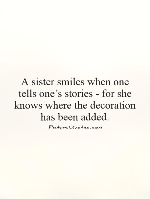 A sister smiles when one tells one's stories - for she knows where the decoration has been added Picture Quote #1