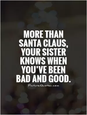 More than Santa Claus, your sister knows when you’ve been  bad and good.  Picture Quote #1