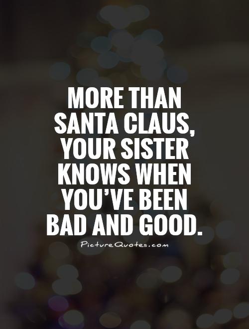 More than Santa Claus, your sister knows when you've been  bad and good. Picture Quote #1
