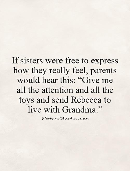 If sisters were free to express how they really feel, parents would hear this: “Give me all the attention and all the toys and send Rebecca to live with Grandma.” Picture Quote #1