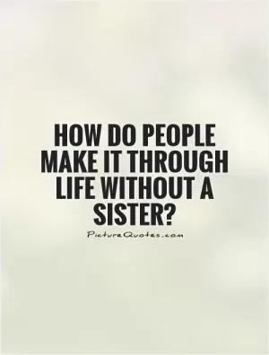 How do people make it through life without a sister? Picture Quote #1