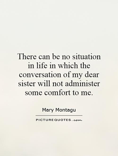 There can be no situation in life in which the conversation of my dear sister will not administer some comfort to me Picture Quote #1