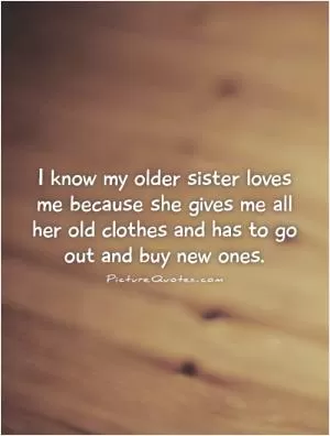 I know my older sister loves me because she gives me all her old clothes and has to go out and buy new ones Picture Quote #1