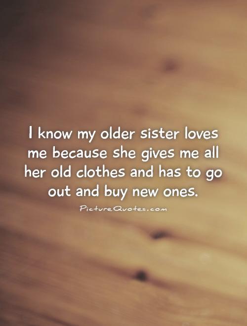 I know my older sister loves me because she gives me all her old clothes and has to go out and buy new ones Picture Quote #1