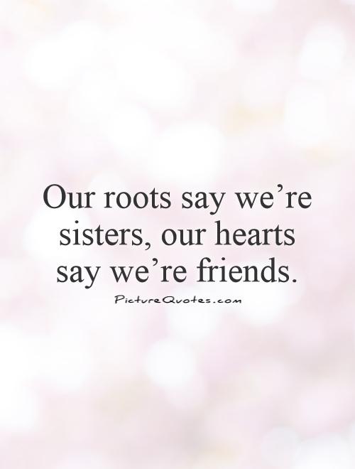 Our roots say we're sisters, our hearts say we're friends. Picture Quote #1
