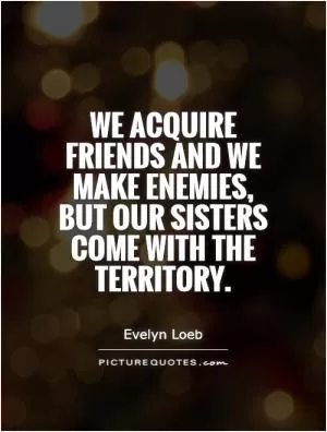 We acquire friends and we make enemies, but our sisters come with the territory Picture Quote #1