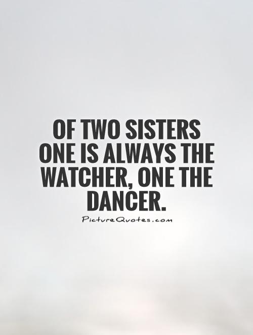 Of two sisters one is always the watcher, one the dancer Picture Quote #1