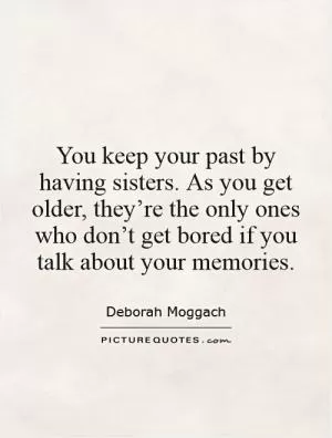 You keep your past by having sisters. As you get older, they’re the only ones who don’t get bored if you talk about your memories Picture Quote #1