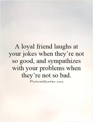 A loyal friend laughs at your jokes when they’re not so good, and sympathizes with your problems when they’re not so bad Picture Quote #1
